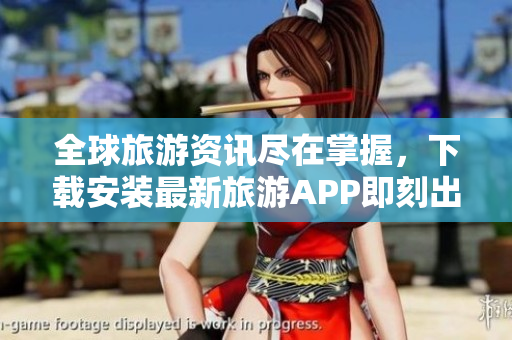 全球旅游资讯尽在掌握，下载安装最新旅游APP即刻出发！