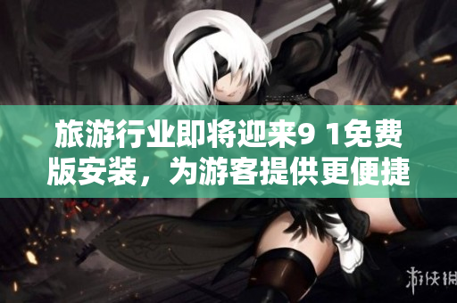 旅游行业即将迎来9 1免费版安装，为游客提供更便捷服务