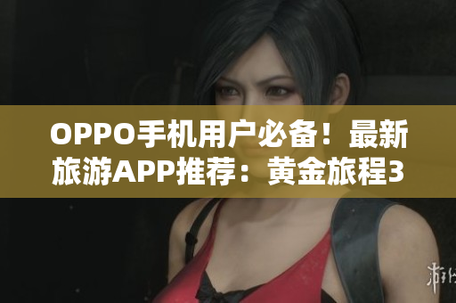 OPPO手机用户必备！最新旅游APP推荐：黄金旅程3.0.3