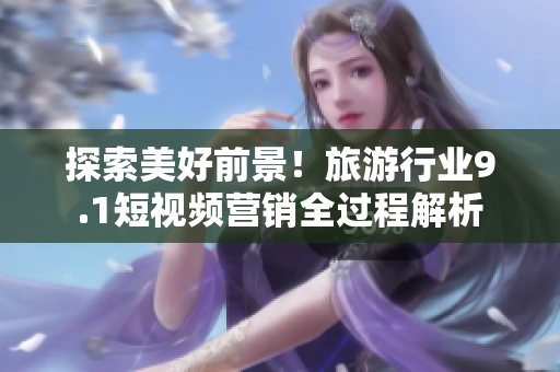 探索美好前景！旅游行业9.1短视频营销全过程解析