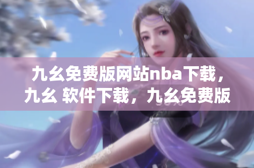 九幺免费版网站nba下载，九幺 软件下载，九幺免费版下载，九幺短视频软件安装免费版，九幺破解下载键接----mwvOrpoWRTTp