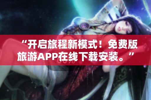 “开启旅程新模式！免费版旅游APP在线下载安装。”