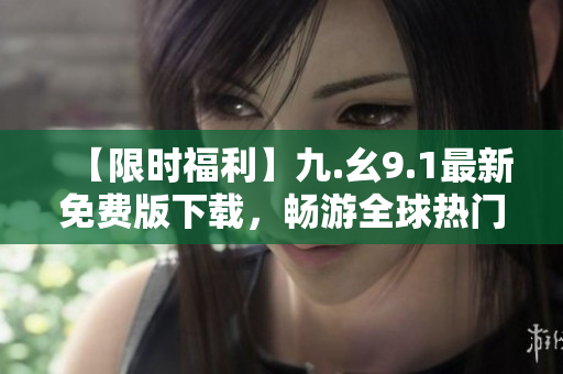 【限时福利】九.幺9.1最新免费版下载，畅游全球热门旅游胜地！