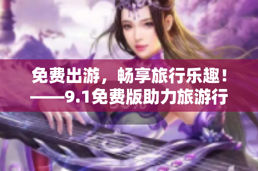 免费出游，畅享旅行乐趣！——9.1免费版助力旅游行业