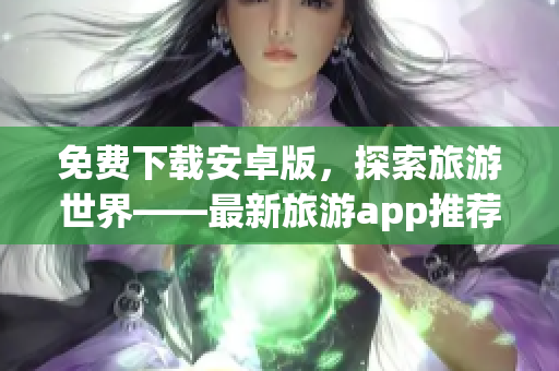 免费下载安卓版，探索旅游世界——最新旅游app推荐