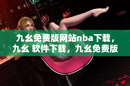 九幺免费版网站nba下载，九幺 软件下载，九幺免费版下载，九幺短视频软件安装免费版，九幺破解下载键接----i3wzrtDmYA0l