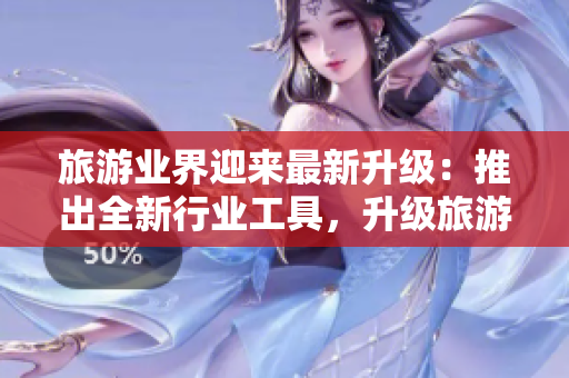 旅游业界迎来最新升级：推出全新行业工具，升级旅游服务体验！