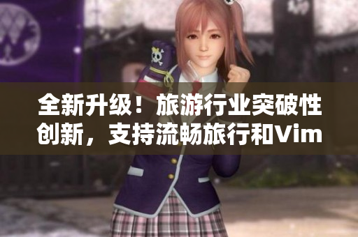 全新升级！旅游行业突破性创新，支持流畅旅行和Vim9重构