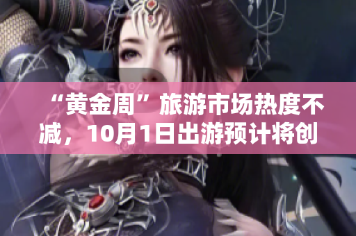“黄金周”旅游市场热度不减，10月1日出游预计将创新高