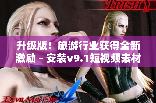 升级版！旅游行业获得全新激励 - 安装v9.1短视频素材带你玩转旅行