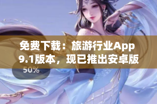 免费下载：旅游行业App 9.1版本，现已推出安卓版！