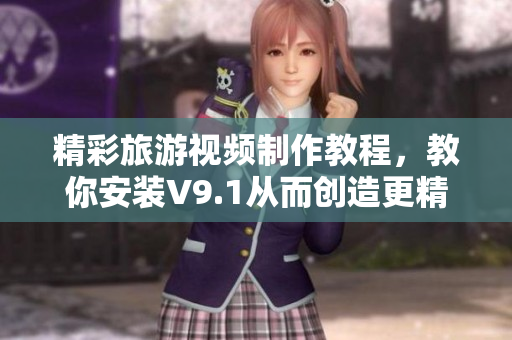精彩旅游视频制作教程，教你安装V9.1从而创造更精美的旅游短片