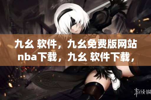 九幺 软件，九幺免费版网站nba下载，九幺 软件下载，九幺免费版下载，九幺短视频软件安装免费版----NNXWm1qimPE2