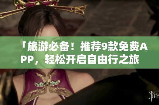 「旅游必备！推荐9款免费APP，轻松开启自由行之旅！」
