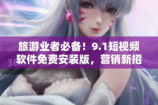 旅游业者必备！9.1短视频软件免费安装版，营销新招数！