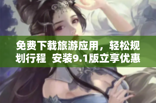 免费下载旅游应用，轻松规划行程  安装9.1版立享优惠