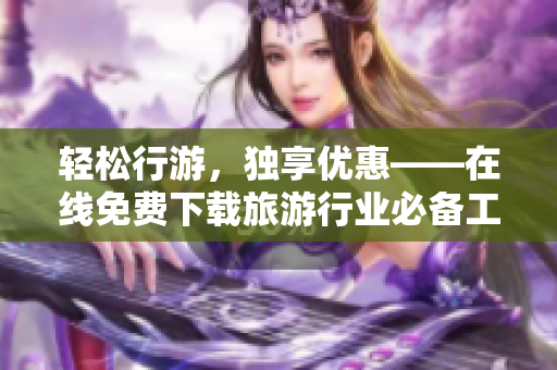 轻松行游，独享优惠——在线免费下载旅游行业必备工具