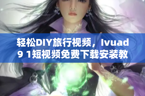 轻松DIY旅行视频，Ivuad9 1短视频免费下载安装教程