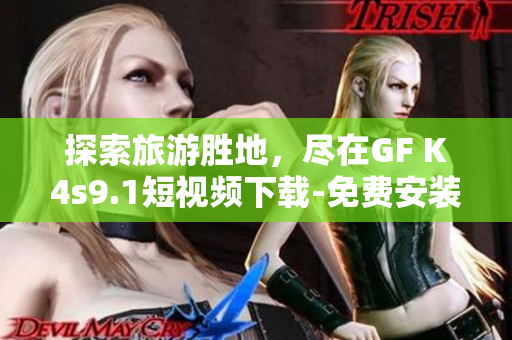 探索旅游胜地，尽在GF K4s9.1短视频下载-免费安装版