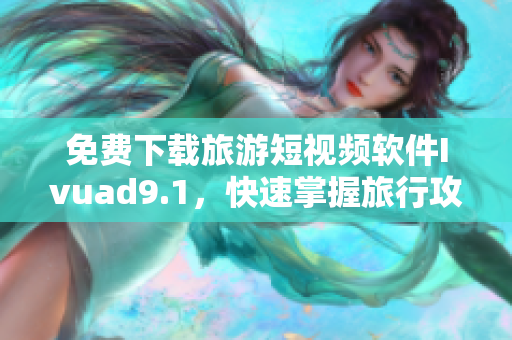 免费下载旅游短视频软件Ivuad9.1，快速掌握旅行攻略