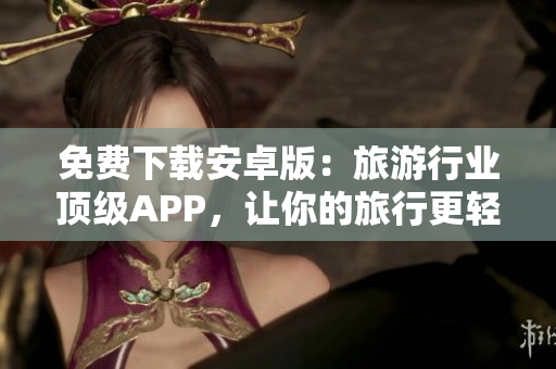 免费下载安卓版：旅游行业顶级APP，让你的旅行更轻松！