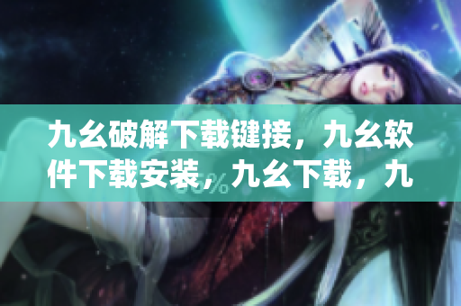 九幺破解下载键接，九幺软件下载安装，九幺下载，九幺免费版下载安装，九幺免费版网站nba----iYghPHzhWTqX