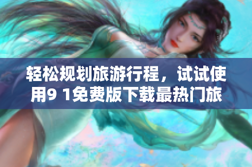 轻松规划旅游行程，试试使用9 1免费版下载最热门旅游APP