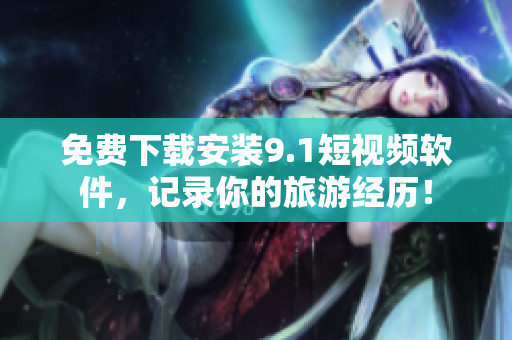 免费下载安装9.1短视频软件，记录你的旅游经历！