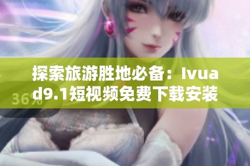 探索旅游胜地必备：Ivuad9.1短视频免费下载安装