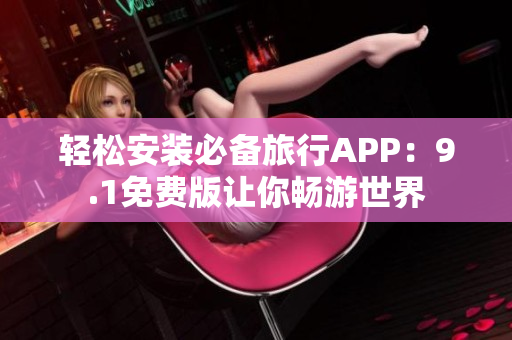 轻松安装必备旅行APP：9.1免费版让你畅游世界