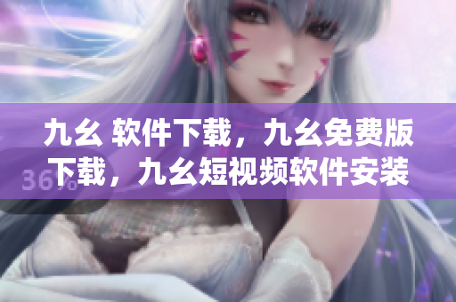 九幺 软件下载，九幺免费版下载，九幺短视频软件安装免费版，九幺破解下载键接，九幺软件下载安装----Jr39CgUF8ybY