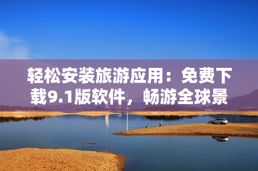 轻松安装旅游应用：免费下载9.1版软件，畅游全球景点