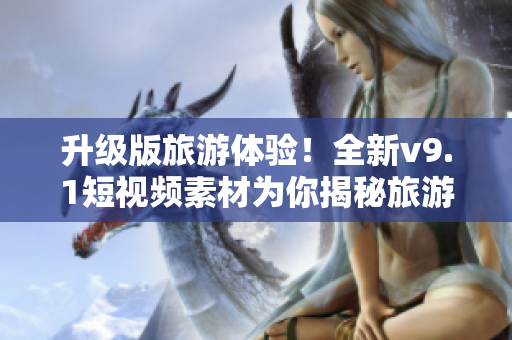 升级版旅游体验！全新v9.1短视频素材为你揭秘旅游背后的故事