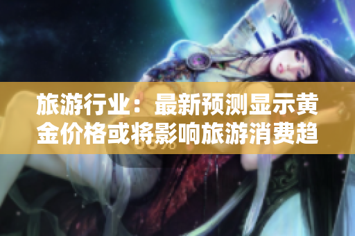 旅游行业：最新预测显示黄金价格或将影响旅游消费趋势