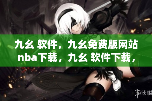 九幺 软件，九幺免费版网站nba下载，九幺 软件下载，九幺免费版下载，九幺短视频软件安装免费版----fXVPGt5VqAZD