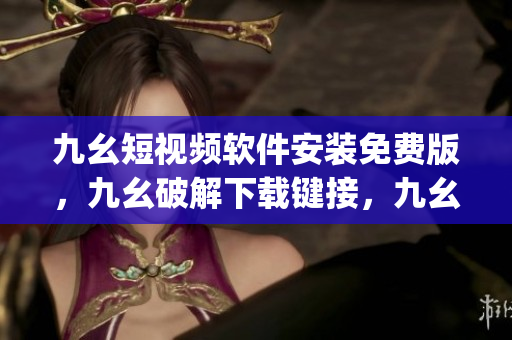 九幺短视频软件安装免费版，九幺破解下载键接，九幺软件下载安装，九幺下载，九幺免费版下载安装----8Qx6qrsC7r5P