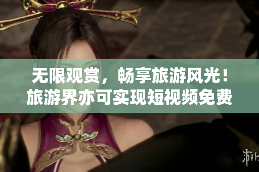 无限观赏，畅享旅游风光！旅游界亦可实现短视频免费观看！
