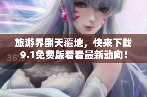 旅游界翻天覆地，快来下载9.1免费版看看最新动向！
