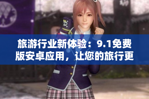 旅游行业新体验：9.1免费版安卓应用，让您的旅行更便捷！