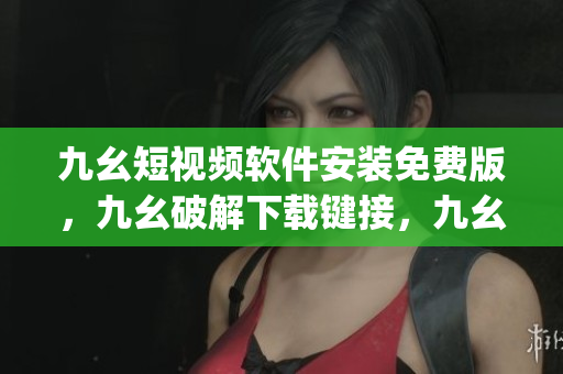 九幺短视频软件安装免费版，九幺破解下载键接，九幺软件下载安装，九幺下载，九幺免费版下载安装----taz5GsPVdFpU