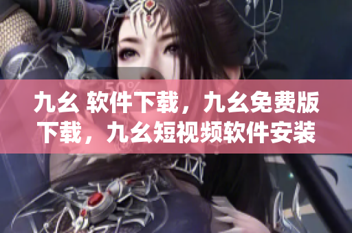 九幺 软件下载，九幺免费版下载，九幺短视频软件安装免费版，九幺破解下载键接，九幺软件下载安装----LTTOoPtp5p3C