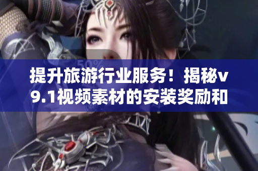 提升旅游行业服务！揭秘v9.1视频素材的安装奖励和激励计划