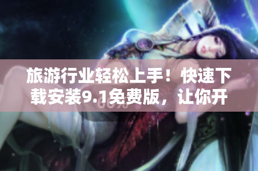 旅游行业轻松上手！快速下载安装9.1免费版，让你开启充满惊喜的旅程！