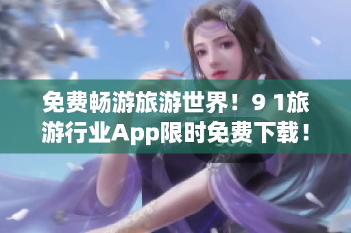 免费畅游旅游世界！9 1旅游行业App限时免费下载！