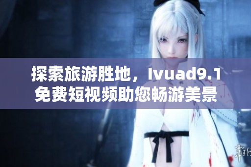 探索旅游胜地，Ivuad9.1免费短视频助您畅游美景