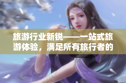 旅游行业新锐——一站式旅游体验，满足所有旅行者的需求