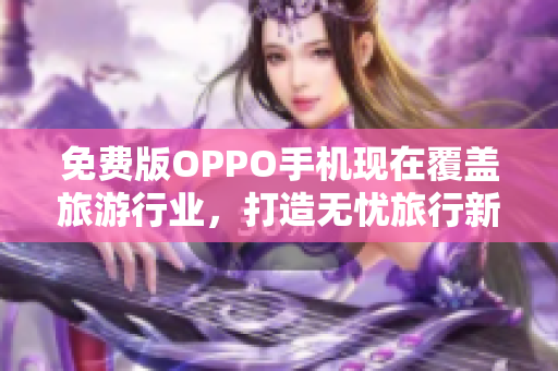 免费版OPPO手机现在覆盖旅游行业，打造无忧旅行新体验！