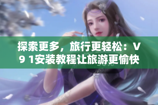探索更多，旅行更轻松：V9 1安装教程让旅游更愉快