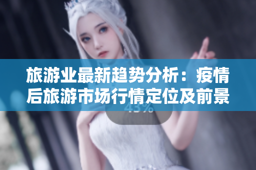 旅游业最新趋势分析：疫情后旅游市场行情定位及前景展望