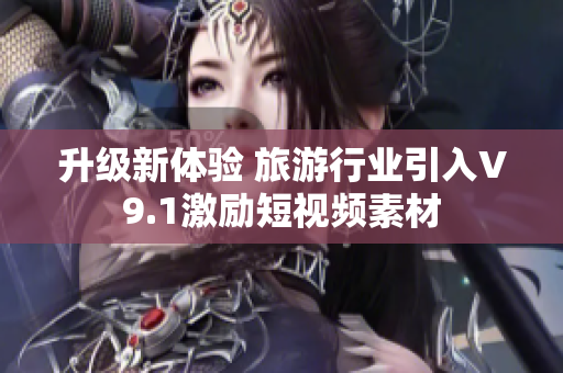 升级新体验 旅游行业引入V9.1激励短视频素材